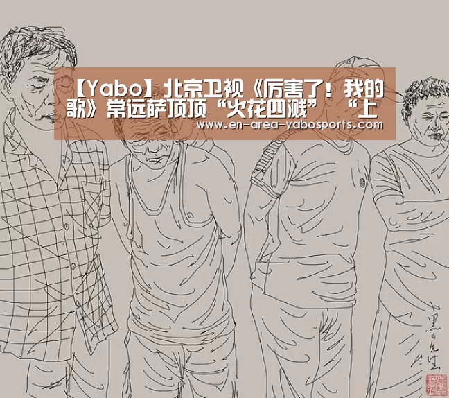 【Yabo】北京卫视《厉害了!我的歌》常远萨顶顶“火花四溅” “上班怨曲”引发共鸣(图3) 【Yabo】北京卫视《厉害了!我的歌》常远萨顶顶“火花四溅” “上班怨曲”引发共鸣(图3)