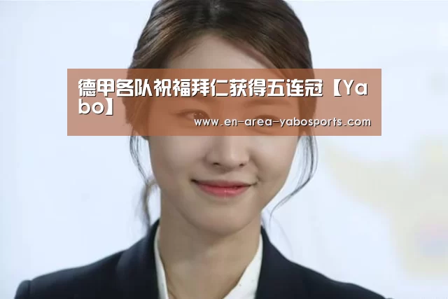 德甲各队祝福拜仁获得五连冠【Yabo】(图1) 德甲各队祝福拜仁获得五连冠【Yabo】(图1)