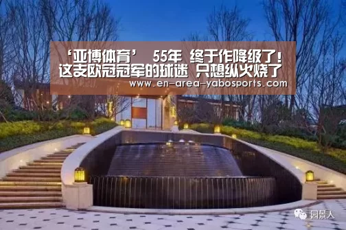 ‘亚博体育’
55年 终于作降级了!这支欧冠冠军的球迷 只想纵火烧了自家主场(图1) 亚博