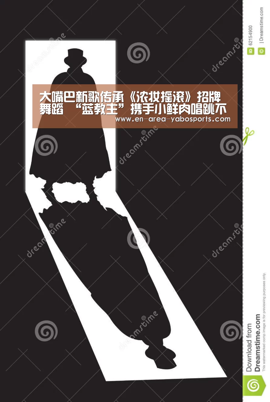 大嘴巴新歌传承《浓妆摇滚》招牌舞蹈 “蓝教主”携手小鲜肉唱跳不会老‘亚博官网’(图1) 亚博官网